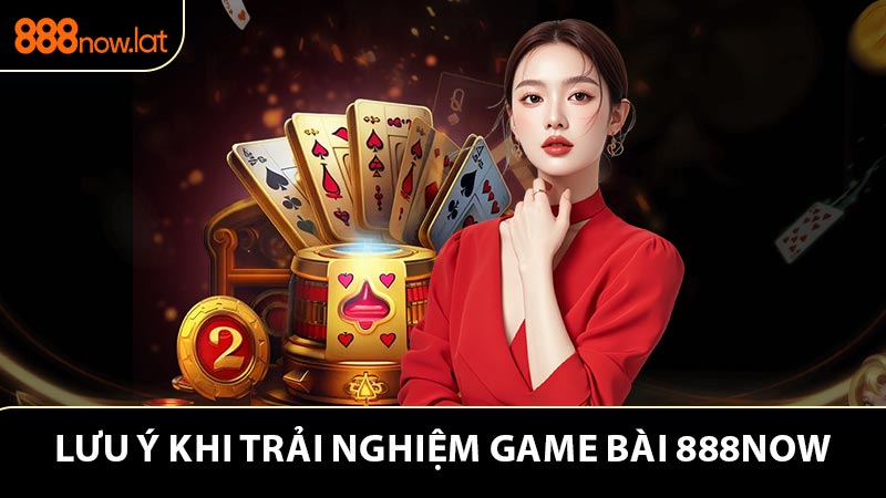 Lưu ý khi anh em trải nghiệm game bài 888NOW